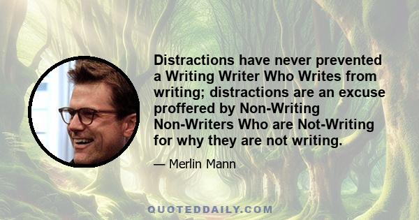 Distractions have never prevented a Writing Writer Who Writes from writing; distractions are an excuse proffered by Non-Writing Non-Writers Who are Not-Writing for why they are not writing.