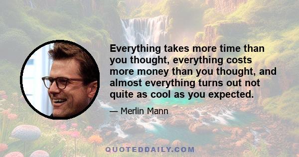 Everything takes more time than you thought, everything costs more money than you thought, and almost everything turns out not quite as cool as you expected.