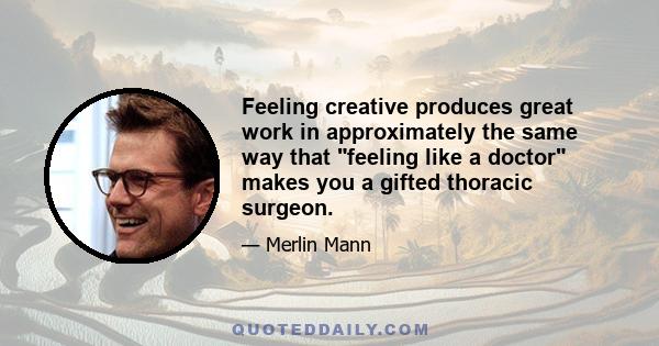 Feeling creative produces great work in approximately the same way that feeling like a doctor makes you a gifted thoracic surgeon.