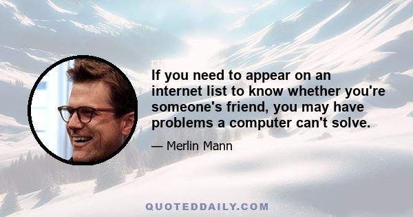 If you need to appear on an internet list to know whether you're someone's friend, you may have problems a computer can't solve.