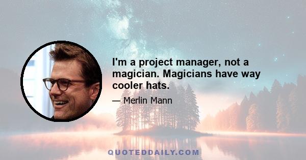 I'm a project manager, not a magician. Magicians have way cooler hats.