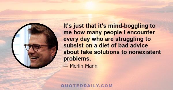 It's just that it's mind-boggling to me how many people I encounter every day who are struggling to subsist on a diet of bad advice about fake solutions to nonexistent problems.