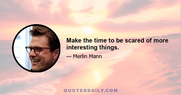 Make the time to be scared of more interesting things.