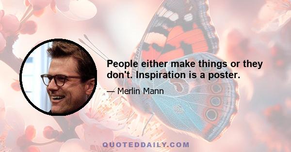 People either make things or they don't. Inspiration is a poster.