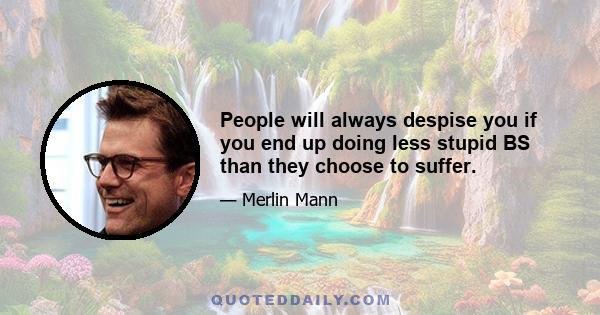 People will always despise you if you end up doing less stupid BS than they choose to suffer.