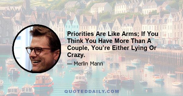 Priorities Are Like Arms; If You Think You Have More Than A Couple, You’re Either Lying Or Crazy.