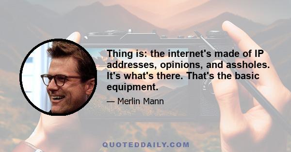 Thing is: the internet's made of IP addresses, opinions, and assholes. It's what's there. That's the basic equipment.