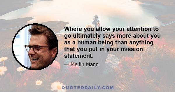 Where you allow your attention to go ultimately says more about you as a human being than anything that you put in your mission statement.