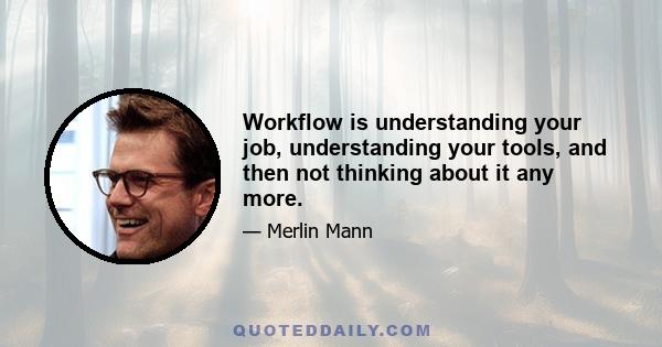 Workflow is understanding your job, understanding your tools, and then not thinking about it any more.