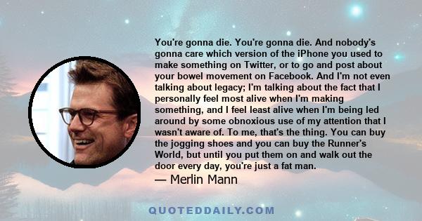 You're gonna die. You're gonna die. And nobody's gonna care which version of the iPhone you used to make something on Twitter, or to go and post about your bowel movement on Facebook. And I'm not even talking about