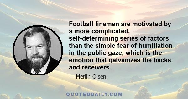 Football linemen are motivated by a more complicated, self-determining series of factors than the simple fear of humiliation in the public gaze, which is the emotion that galvanizes the backs and receivers.