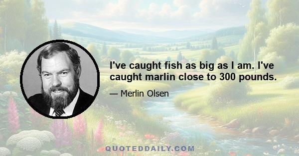 I've caught fish as big as I am. I've caught marlin close to 300 pounds.