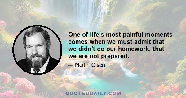 One of life's most painful moments comes when we must admit that we didn't do our homework, that we are not prepared.