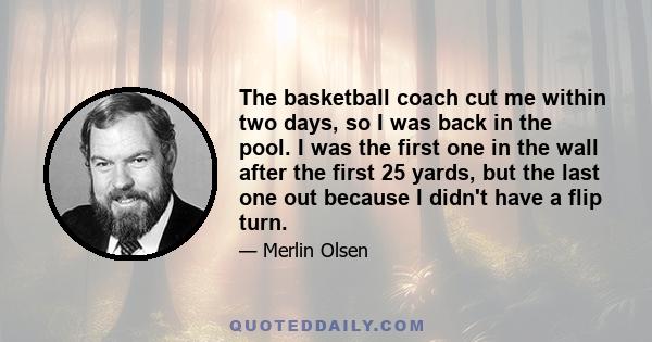 The basketball coach cut me within two days, so I was back in the pool. I was the first one in the wall after the first 25 yards, but the last one out because I didn't have a flip turn.