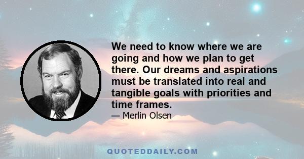 We need to know where we are going and how we plan to get there. Our dreams and aspirations must be translated into real and tangible goals with priorities and time frames.