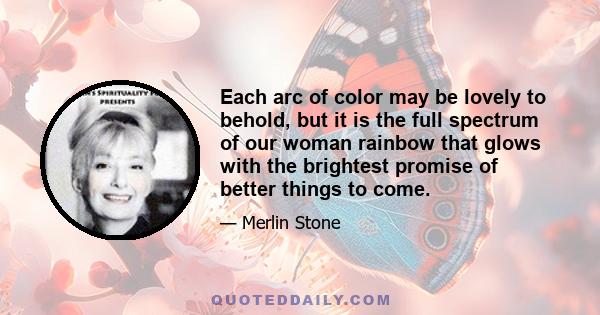 Each arc of color may be lovely to behold, but it is the full spectrum of our woman rainbow that glows with the brightest promise of better things to come.