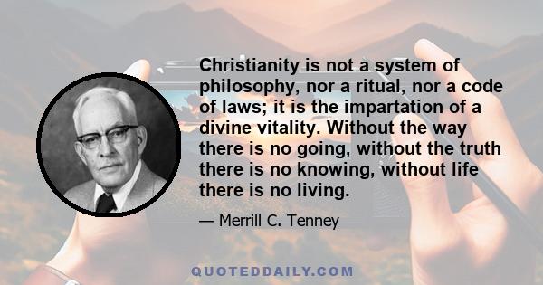 Christianity is not a system of philosophy, nor a ritual, nor a code of laws; it is the impartation of a divine vitality. Without the way there is no going, without the truth there is no knowing, without life there is