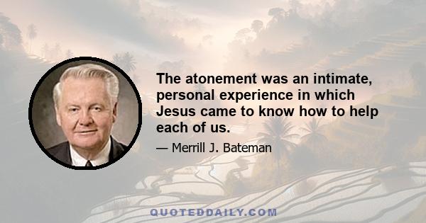 The atonement was an intimate, personal experience in which Jesus came to know how to help each of us.