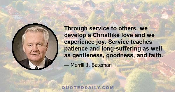 Through service to others, we develop a Christlike love and we experience joy. Service teaches patience and long-suffering as well as gentleness, goodness, and faith.