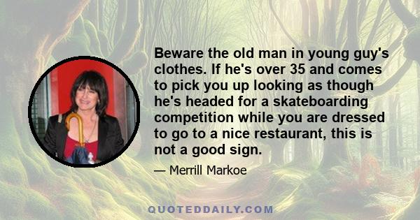 Beware the old man in young guy's clothes. If he's over 35 and comes to pick you up looking as though he's headed for a skateboarding competition while you are dressed to go to a nice restaurant, this is not a good sign.