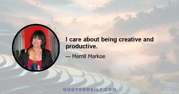 I care about being creative and productive.