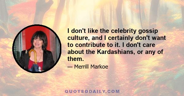 I don't like the celebrity gossip culture, and I certainly don't want to contribute to it. I don't care about the Kardashians, or any of them.