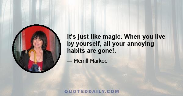 It's just like magic. When you live by yourself, all your annoying habits are gone!.