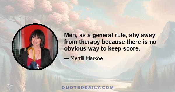 Men, as a general rule, shy away from therapy because there is no obvious way to keep score.