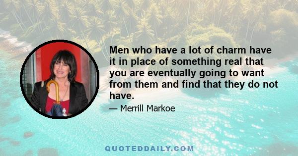 Men who have a lot of charm have it in place of something real that you are eventually going to want from them and find that they do not have.