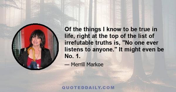 Of the things I know to be true in life, right at the top of the list of irrefutable truths is, No one ever listens to anyone. It might even be No. 1.