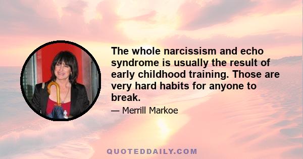 The whole narcissism and echo syndrome is usually the result of early childhood training. Those are very hard habits for anyone to break.