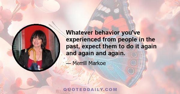 Whatever behavior you've experienced from people in the past, expect them to do it again and again and again.