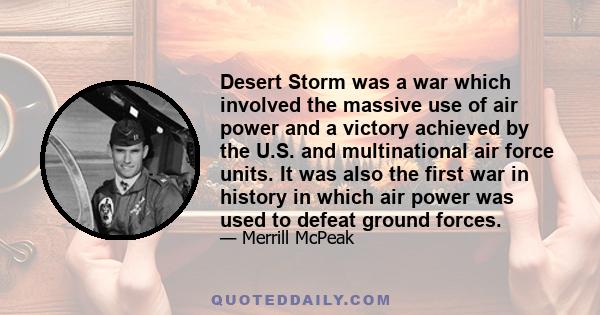 Desert Storm was a war which involved the massive use of air power and a victory achieved by the U.S. and multinational air force units. It was also the first war in history in which air power was used to defeat ground