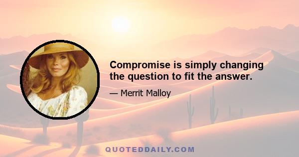 Compromise is simply changing the question to fit the answer.