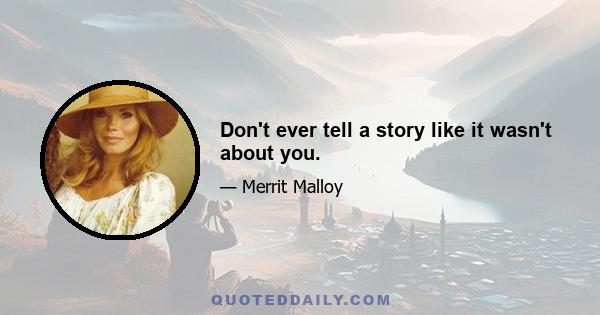 Don't ever tell a story like it wasn't about you.