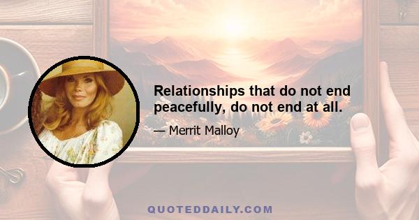 Relationships that do not end peacefully, do not end at all.