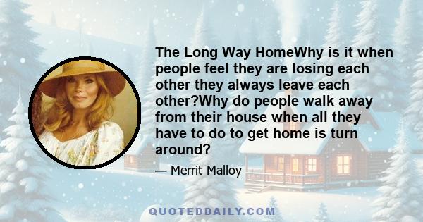 The Long Way HomeWhy is it when people feel they are losing each other they always leave each other?Why do people walk away from their house when all they have to do to get home is turn around?