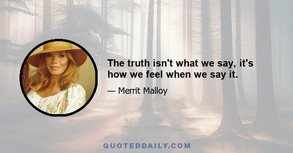 The truth isn't what we say, it's how we feel when we say it.