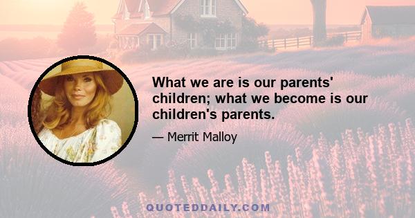 What we are is our parents' children; what we become is our children's parents.