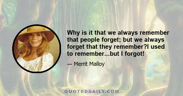 Why is it that we always remember that people forget; but we always forget that they remember?I used to remember...but I forgot!