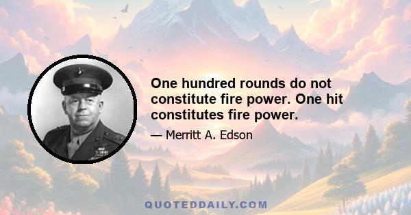 One hundred rounds do not constitute fire power. One hit constitutes fire power.