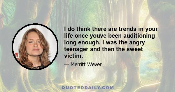 I do think there are trends in your life once youve been auditioning long enough. I was the angry teenager and then the sweet victim.