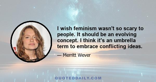 I wish feminism wasn't so scary to people. It should be an evolving concept. I think it's an umbrella term to embrace conflicting ideas.