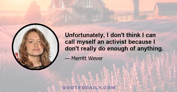 Unfortunately, I don't think I can call myself an activist because I don't really do enough of anything.