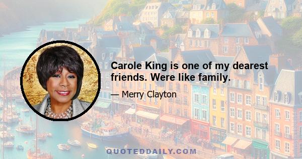 Carole King is one of my dearest friends. Were like family.