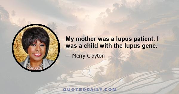 My mother was a lupus patient. I was a child with the lupus gene.