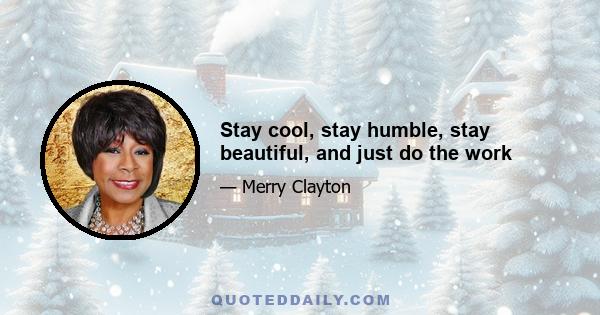 Stay cool, stay humble, stay beautiful, and just do the work