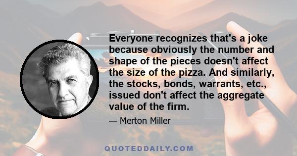 Everyone recognizes that's a joke because obviously the number and shape of the pieces doesn't affect the size of the pizza. And similarly, the stocks, bonds, warrants, etc., issued don't affect the aggregate value of