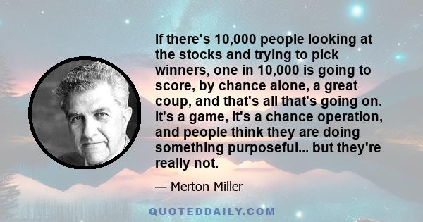 If there's 10,000 people looking at the stocks and trying to pick winners, one in 10,000 is going to score, by chance alone, a great coup, and that's all that's going on. It's a game, it's a chance operation, and people 