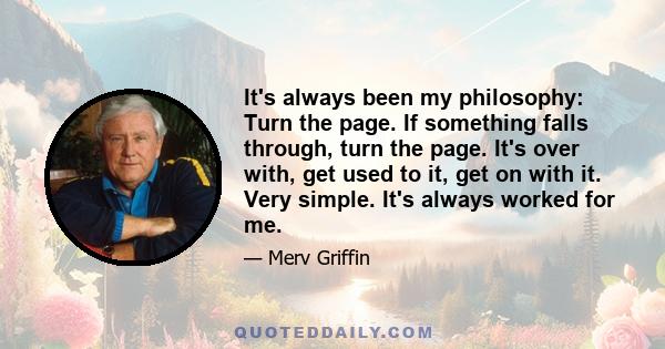 It's always been my philosophy: Turn the page. If something falls through, turn the page. It's over with, get used to it, get on with it. Very simple. It's always worked for me.